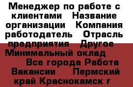 Менеджер по работе с клиентами › Название организации ­ Компания-работодатель › Отрасль предприятия ­ Другое › Минимальный оклад ­ 23 000 - Все города Работа » Вакансии   . Пермский край,Краснокамск г.